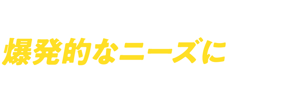 世界中からの爆発的なニーズに応え続けていくために。